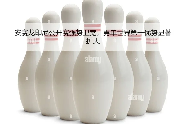 安赛龙印尼公开赛强势卫冕，男单世界第一优势显著扩大（yaxin）