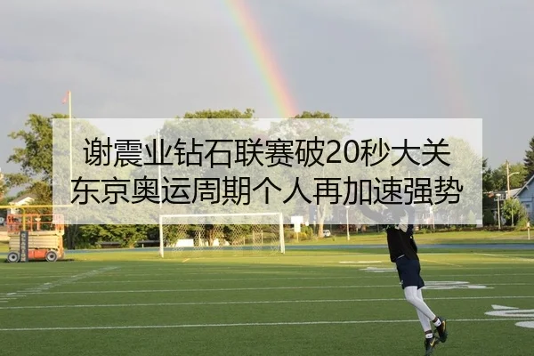 谢震业钻石联赛破20秒大关 东京奥运周期个人再加速强势（yaxin）